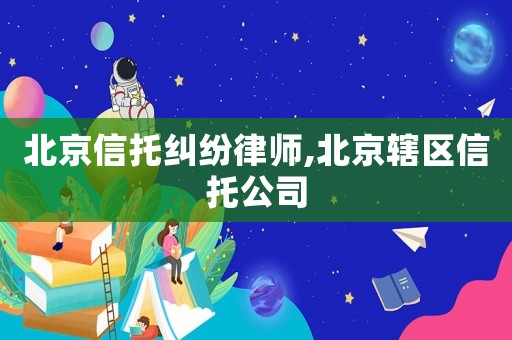 北京信托糾紛律師,北京轄區(qū)信托公司