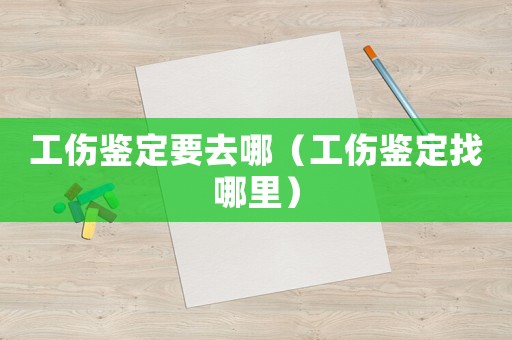 工傷鑒定要去哪（工傷鑒定找哪里）