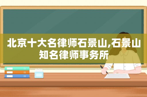 北京十大名律師石景山,石景山知名律師事務(wù)所