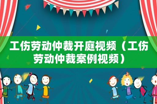 工傷勞動(dòng)仲裁開(kāi)庭視頻（工傷勞動(dòng)仲裁案例視頻）