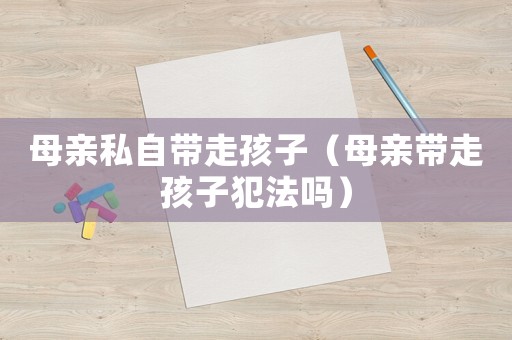 母親私自帶走孩子（母親帶走孩子犯法嗎）