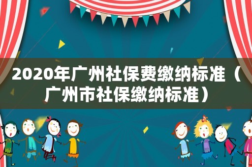 2020年廣州社保費繳納標準（廣州市社保繳納標準）