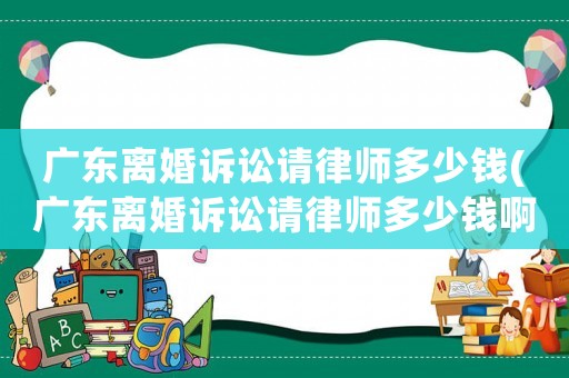 廣東離婚訴訟請律師多少錢(廣東離婚訴訟請律師多少錢啊)