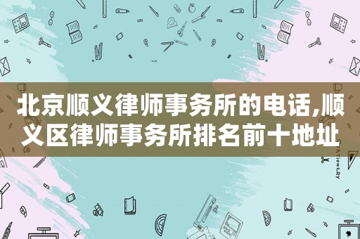 北京順義律師事務所的電話,順義區(qū)律師事務所排名前十地址