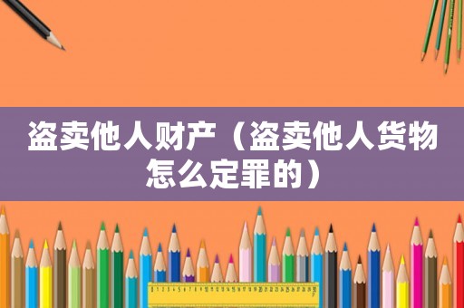 盜賣他人財產(chǎn)（盜賣他人貨物怎么定罪的）