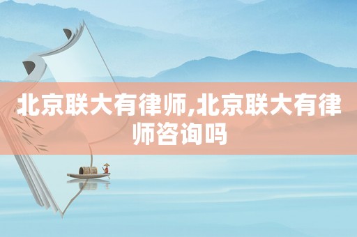 北京聯(lián)大有律師,北京聯(lián)大有律師咨詢嗎