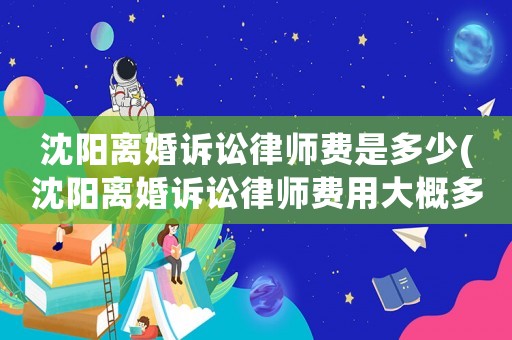 沈陽(yáng)離婚訴訟律師費(fèi)是多少(沈陽(yáng)離婚訴訟律師費(fèi)用大概多少)