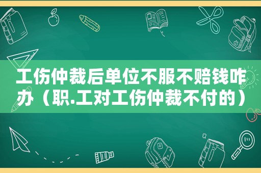 工傷仲裁后單位不服不賠錢咋辦（職.工對工傷仲裁不付的）