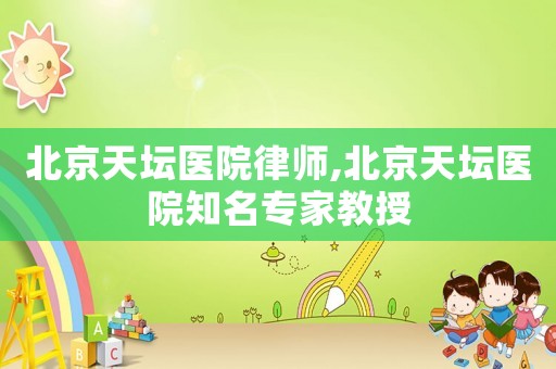 北京天壇醫(yī)院律師,北京天壇醫(yī)院知名專(zhuān)家教授