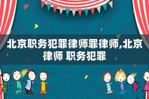 北京職務(wù)犯罪律師罪律師,北京律師 職務(wù)犯罪