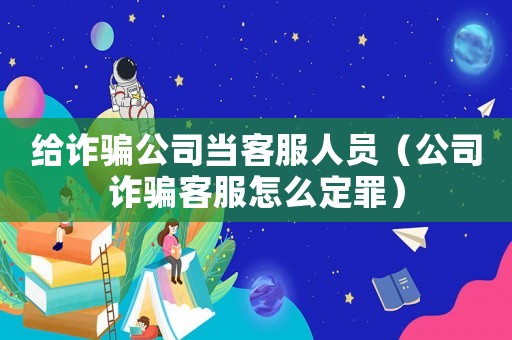 給詐騙公司當(dāng)客服人員（公司詐騙客服怎么定罪）