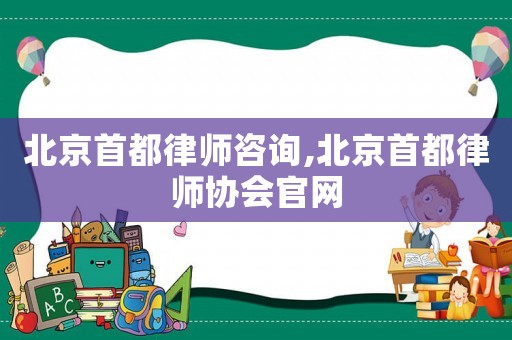 北京首都律師咨詢,北京首都律師協(xié)會(huì)官網(wǎng)