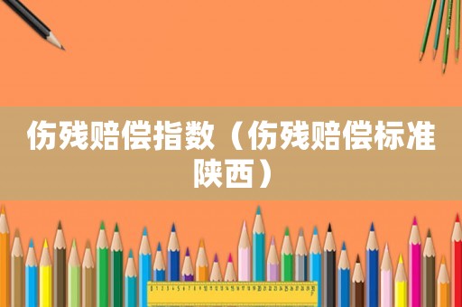 傷殘賠償指數(shù)（傷殘賠償標(biāo)準(zhǔn)陜西）