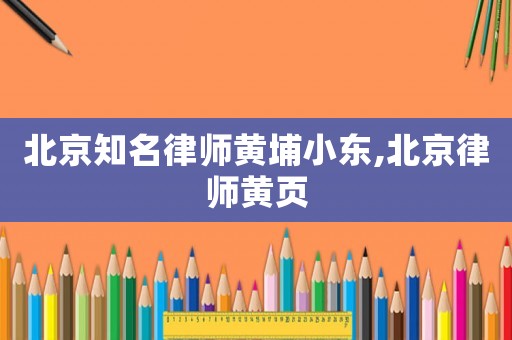 北京知名律師黃埔小東,北京律師黃頁(yè)