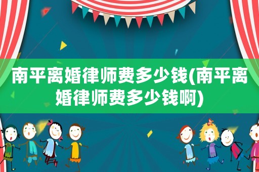 南平離婚律師費(fèi)多少錢(南平離婚律師費(fèi)多少錢啊)