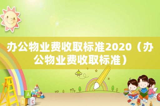 辦公物業(yè)費(fèi)收取標(biāo)準(zhǔn)2020（辦公物業(yè)費(fèi)收取標(biāo)準(zhǔn)）