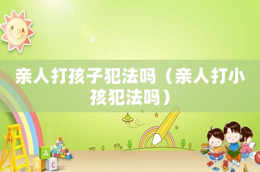 親人打孩子犯法嗎（親人打小孩犯法嗎）