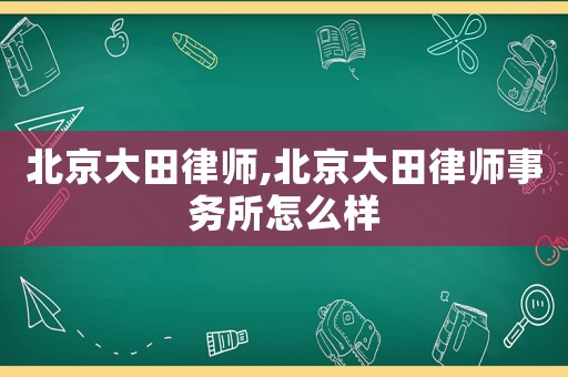 北京大田律師,北京大田律師事務(wù)所怎么樣