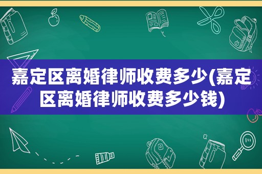 嘉定區(qū)離婚律師收費(fèi)多少(嘉定區(qū)離婚律師收費(fèi)多少錢)