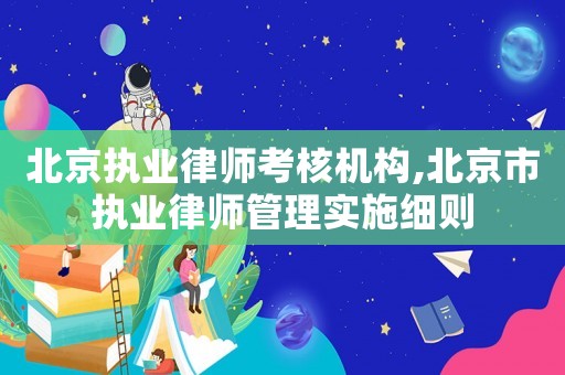 北京執(zhí)業(yè)律師考核機(jī)構(gòu),北京市執(zhí)業(yè)律師管理實(shí)施細(xì)則