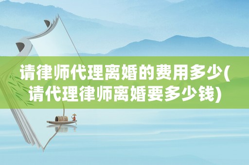 請(qǐng)律師代理離婚的費(fèi)用多少(請(qǐng)代理律師離婚要多少錢)