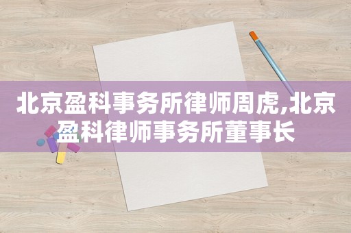 北京盈科事務(wù)所律師周虎,北京盈科律師事務(wù)所董事長(zhǎng)