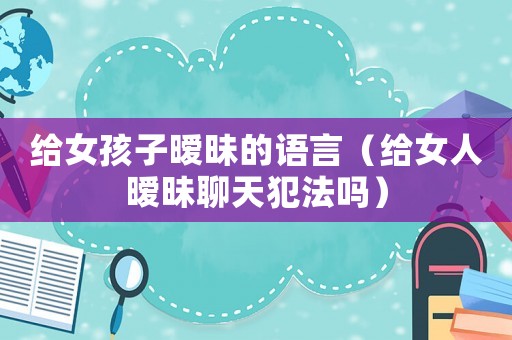 給女孩子曖昧的語言（給女人曖昧聊天犯法嗎）