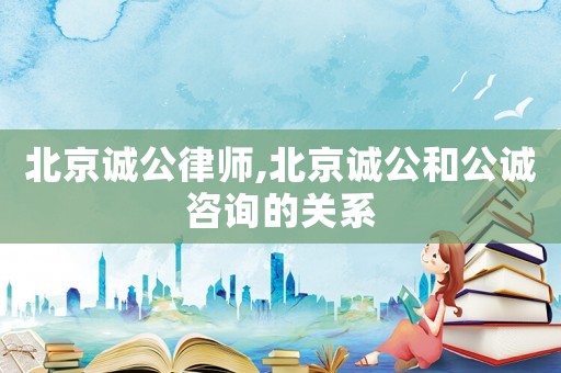 北京誠公律師,北京誠公和公誠咨詢的關系