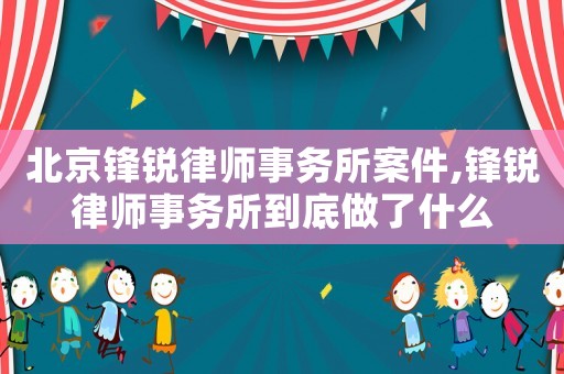 北京鋒銳律師事務(wù)所案件,鋒銳律師事務(wù)所到底做了什么