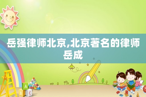 岳強(qiáng)律師北京,北京著名的律師岳成
