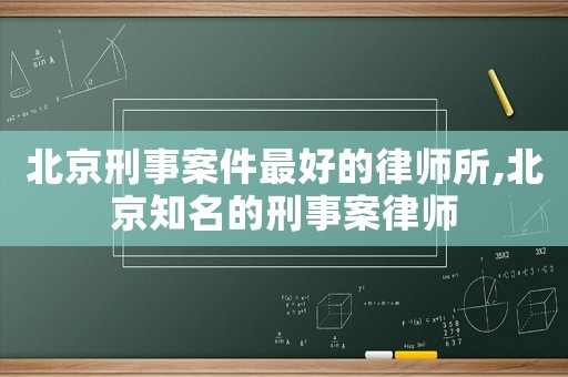 北京刑事案件最好的律師所,北京知名的刑事案律師