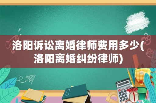 洛陽(yáng)訴訟離婚律師費(fèi)用多少(洛陽(yáng)離婚糾紛律師)