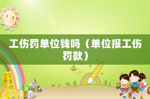 工傷罰單位錢嗎（單位報(bào)工傷罰款）