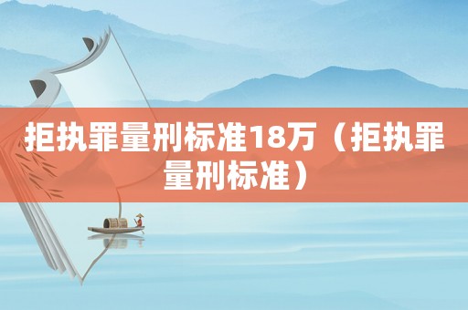 拒執(zhí)罪量刑標(biāo)準(zhǔn)18萬(wàn)（拒執(zhí)罪量刑標(biāo)準(zhǔn)）