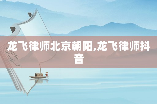 龍飛律師北京朝陽,龍飛律師抖音
