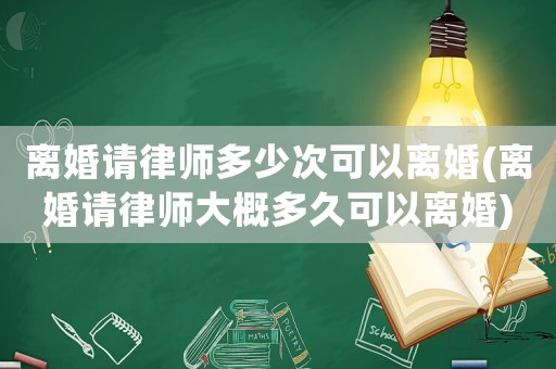 離婚請律師多少次可以離婚(離婚請律師大概多久可以離婚)