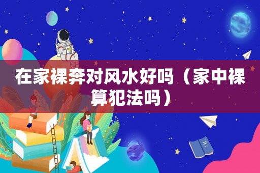 在家裸奔對(duì)風(fēng)水好嗎（家中裸算犯法嗎）