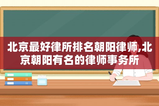 北京最好律所排名朝陽律師,北京朝陽有名的律師事務(wù)所