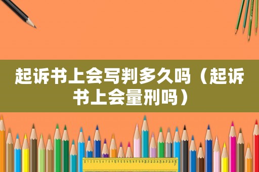 起訴書上會寫判多久嗎（起訴書上會量刑嗎）