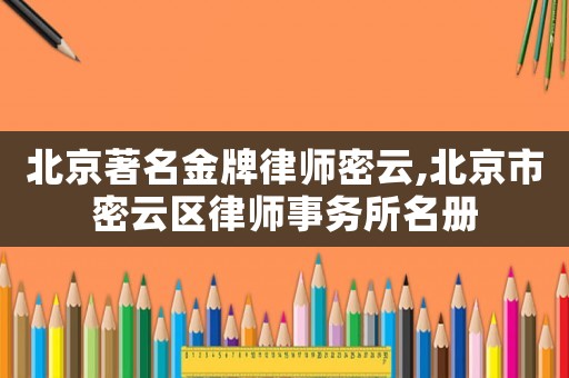 北京著名金牌律師密云,北京市密云區(qū)律師事務(wù)所名冊(cè)