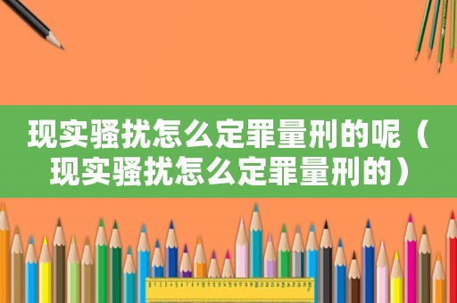 現(xiàn)實(shí)騷擾怎么定罪量刑的呢（現(xiàn)實(shí)騷擾怎么定罪量刑的）