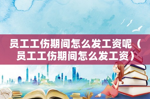 員工工傷期間怎么發(fā)工資呢（員工工傷期間怎么發(fā)工資）