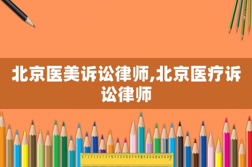北京醫(yī)美訴訟律師,北京醫(yī)療訴訟律師
