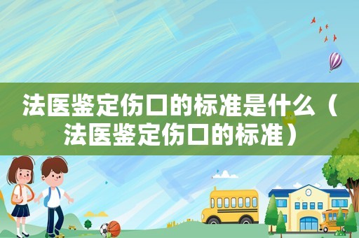 法醫(yī)鑒定傷口的標準是什么（法醫(yī)鑒定傷口的標準）