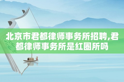 北京市君都律師事務(wù)所招聘,君都律師事務(wù)所是紅圈所嗎