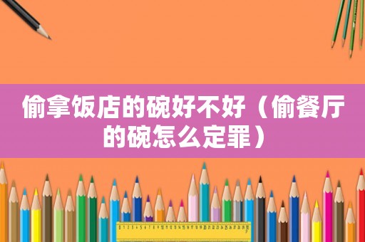 偷拿飯店的碗好不好（偷餐廳的碗怎么定罪）
