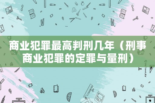 商業(yè)犯罪最高判刑幾年（刑事商業(yè)犯罪的定罪與量刑）