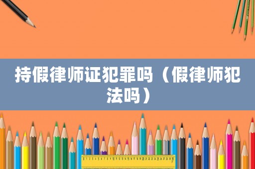 持假律師證犯罪嗎（假律師犯法嗎）