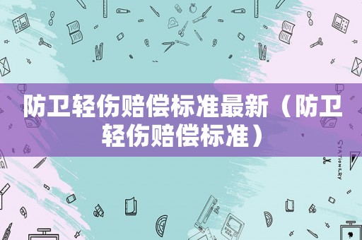 防衛(wèi)輕傷賠償標(biāo)準(zhǔn)最新（防衛(wèi)輕傷賠償標(biāo)準(zhǔn)）