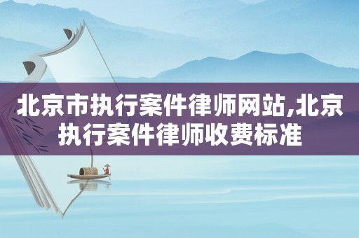 北京市執(zhí)行案件律師網站,北京執(zhí)行案件律師收費標準